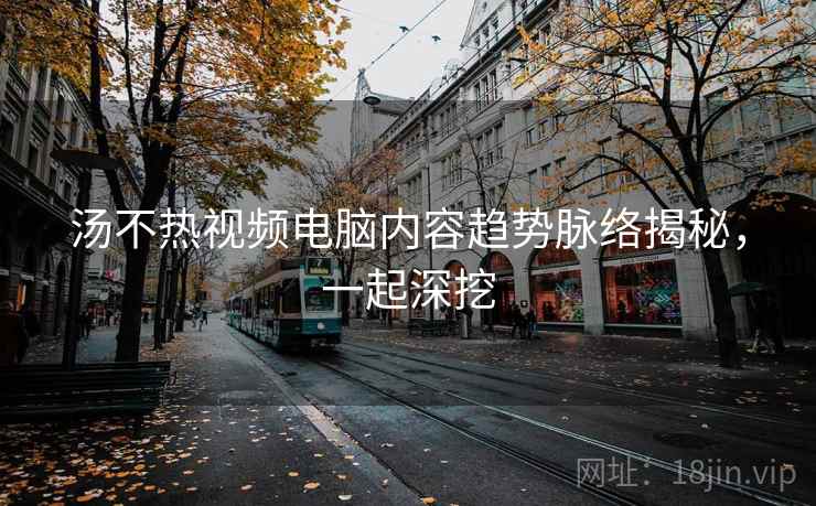 汤不热视频电脑内容趋势脉络揭秘,一起深挖