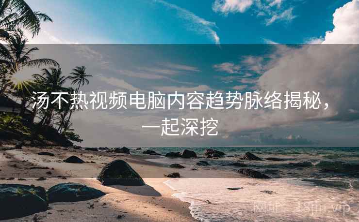 汤不热视频电脑内容趋势脉络揭秘,一起深挖
