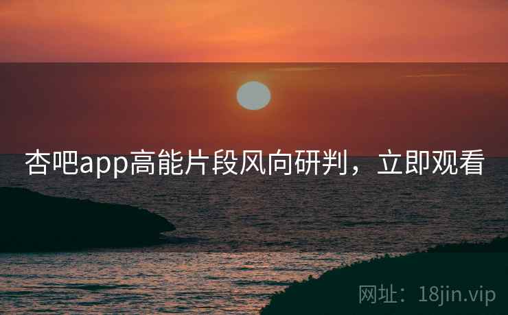 杏吧app高能片段风向研判，立即观看