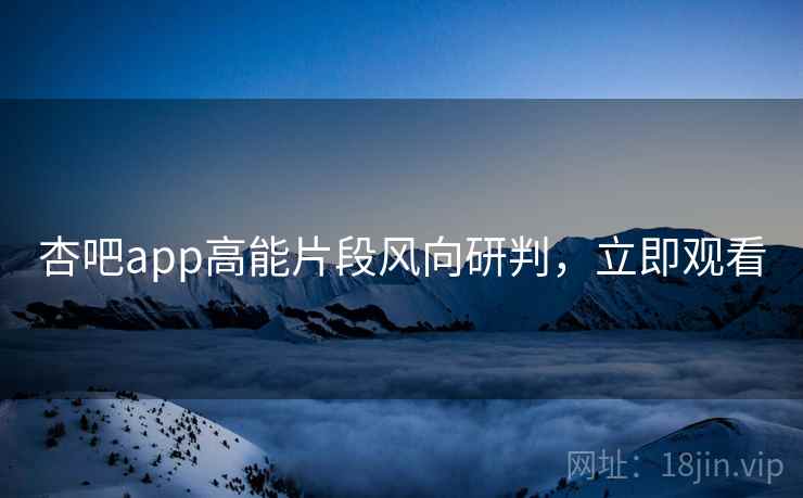 杏吧app高能片段风向研判,立即观看
