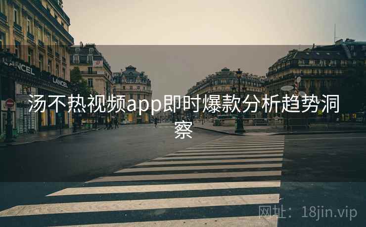 汤不热视频app即时爆款分析趋势洞察
