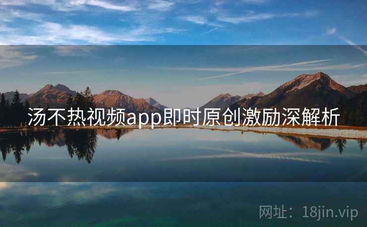 汤不热视频app即时原创激励深解析
