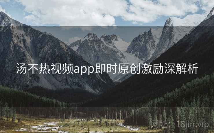 汤不热视频app即时原创激励深解析