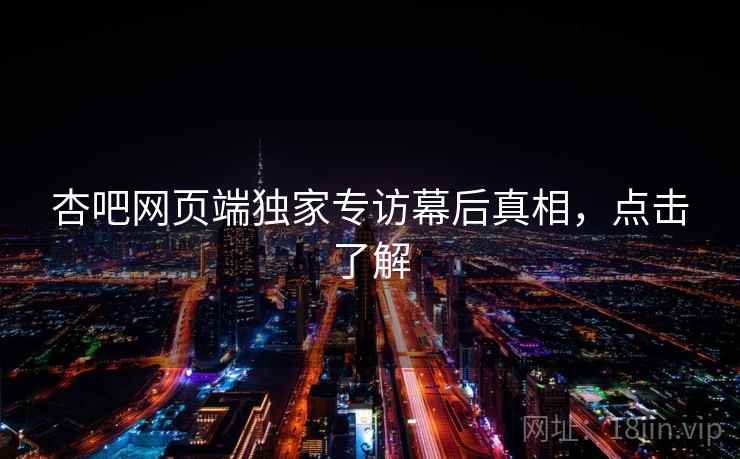 杏吧网页端独家专访幕后真相,点击了解