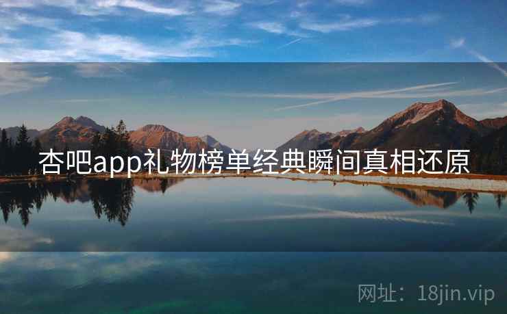 杏吧app礼物榜单经典瞬间真相还原