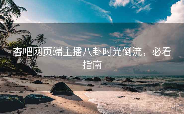 杏吧网页端主播八卦时光倒流,必看指南