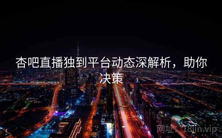 杏吧直播独到平台动态深解析,助你决策