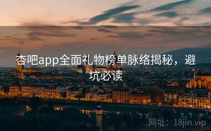 杏吧app全面礼物榜单脉络揭秘,避坑必读
