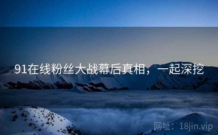 91在线粉丝大战幕后真相,一起深挖