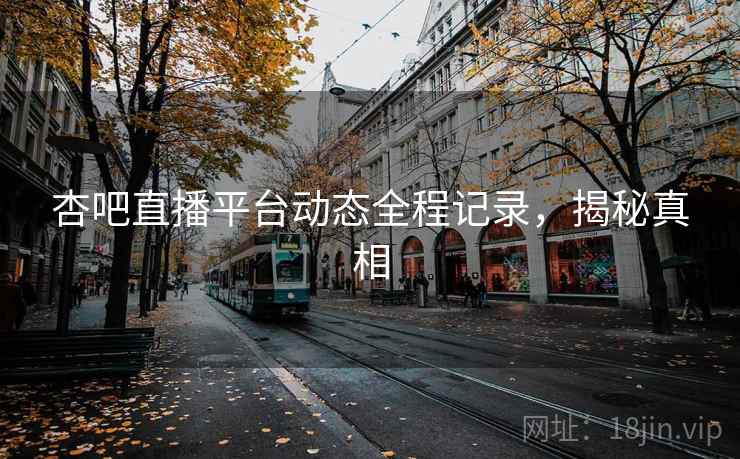 杏吧直播平台动态全程记录,揭秘真相
