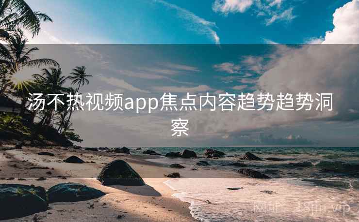 汤不热视频app焦点内容趋势趋势洞察