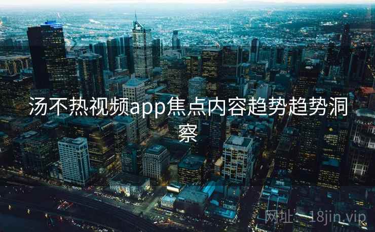 汤不热视频app焦点内容趋势趋势洞察