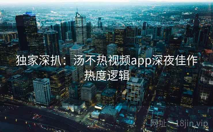 独家深扒:汤不热视频app深夜佳作热度逻辑