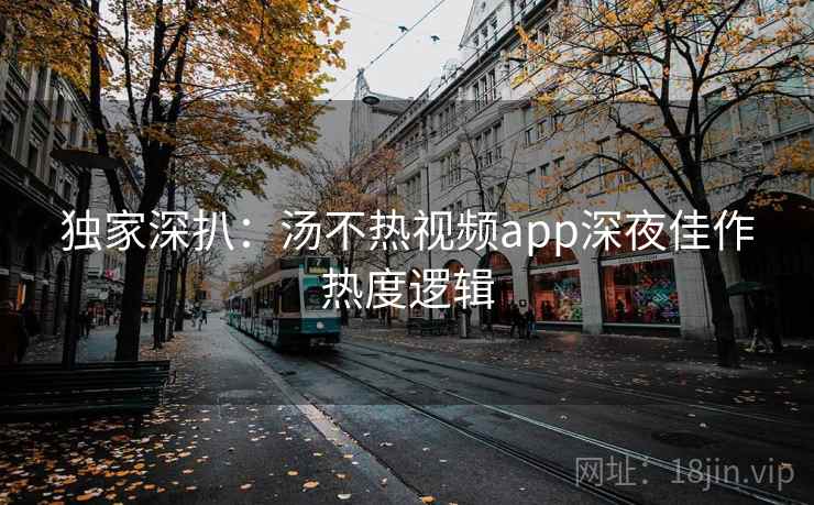 独家深扒:汤不热视频app深夜佳作热度逻辑
