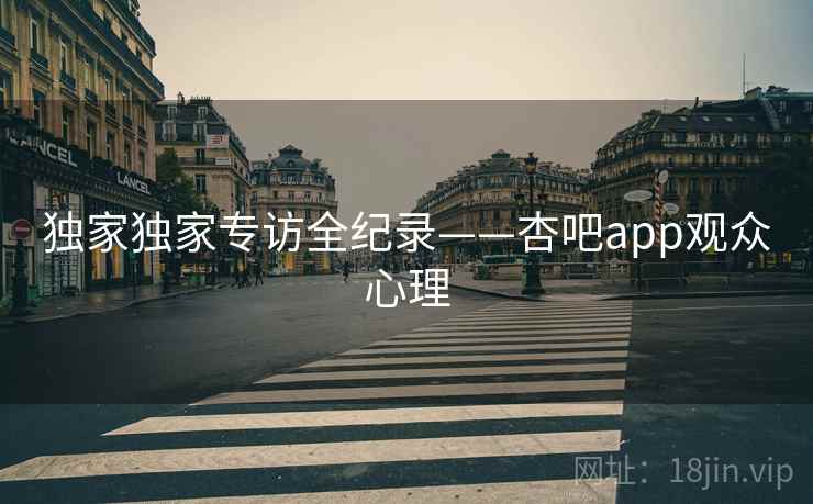 独家独家专访全纪录——杏吧app观众心理