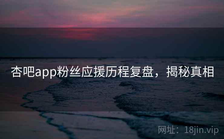 杏吧app粉丝应援历程复盘,揭秘真相