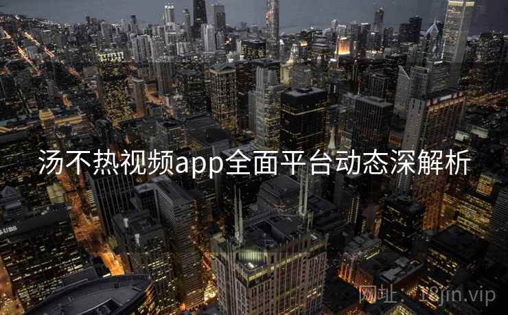 汤不热视频app全面平台动态深解析