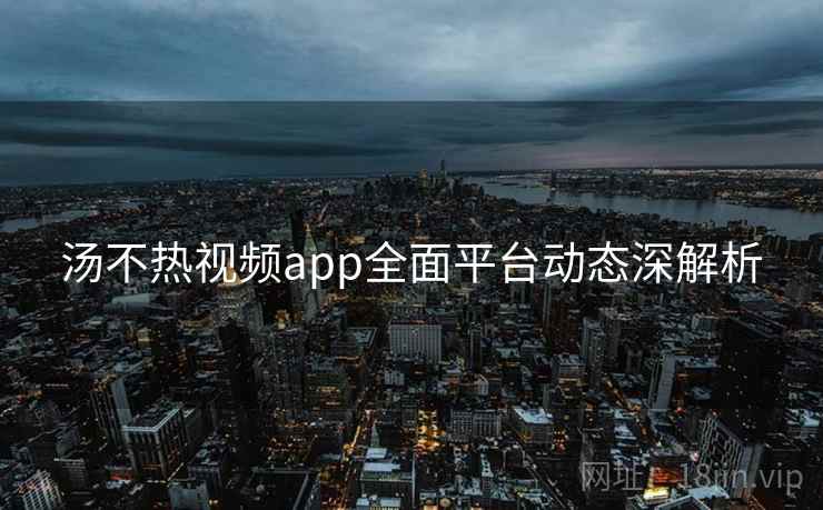 汤不热视频app全面平台动态深解析