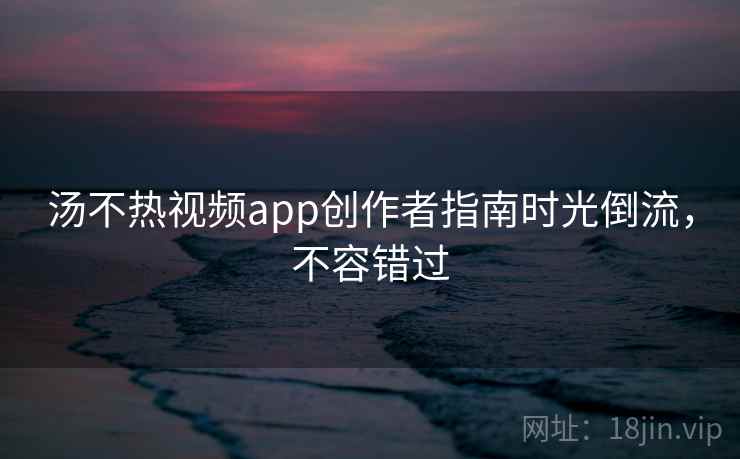 汤不热视频app创作者指南时光倒流,不容错过