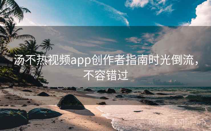汤不热视频app创作者指南时光倒流,不容错过
