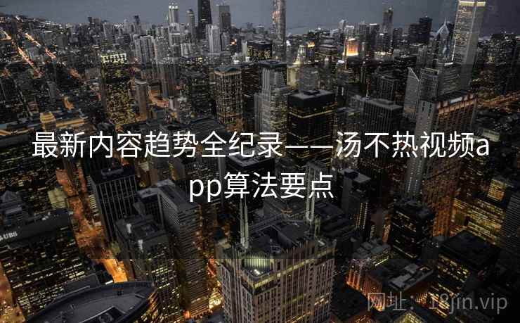 最新内容趋势全纪录——汤不热视频app算法要点