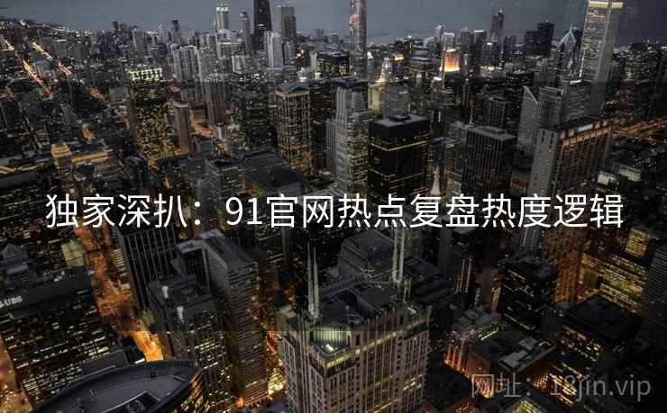 独家深扒:91官网热点复盘热度逻辑