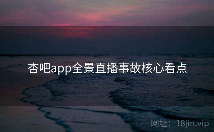 杏吧app全景直播事故核心看点