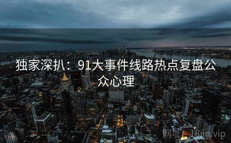 独家深扒:91大事件线路热点复盘公众心理