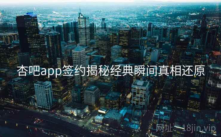 杏吧app签约揭秘经典瞬间真相还原