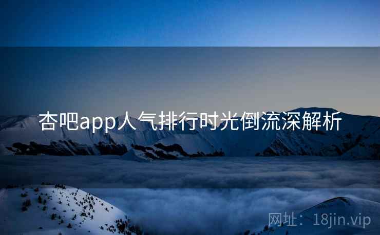 杏吧app人气排行时光倒流深解析