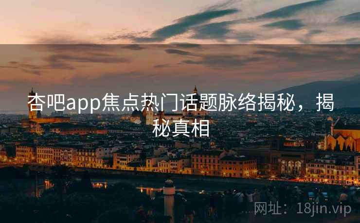 杏吧app焦点热门话题脉络揭秘,揭秘真相