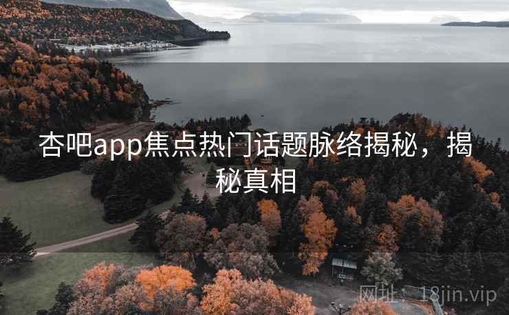 杏吧app焦点热门话题脉络揭秘,揭秘真相