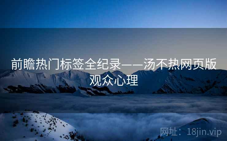 前瞻热门标签全纪录——汤不热网页版观众心理