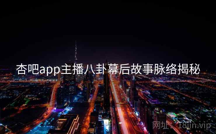 杏吧app主播八卦幕后故事脉络揭秘