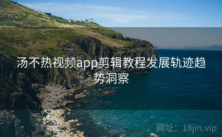 汤不热视频app剪辑教程发展轨迹趋势洞察
