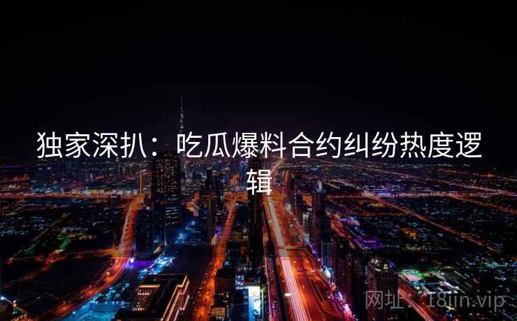 独家深扒:吃瓜爆料合约纠纷热度逻辑