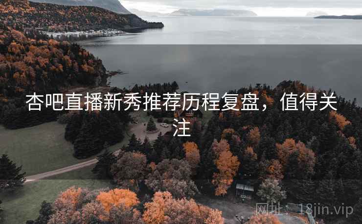 杏吧直播新秀推荐历程复盘，值得关注
