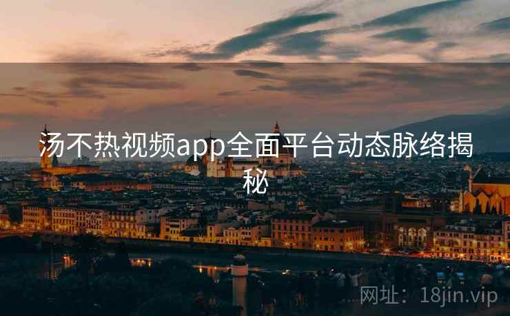 汤不热视频app全面平台动态脉络揭秘