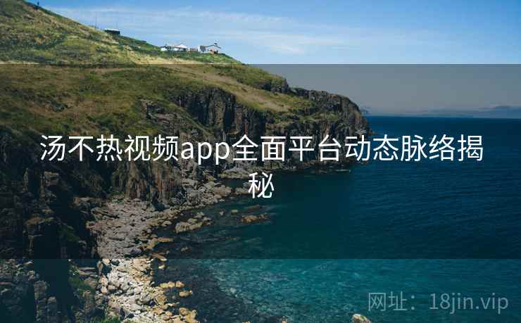 汤不热视频app全面平台动态脉络揭秘