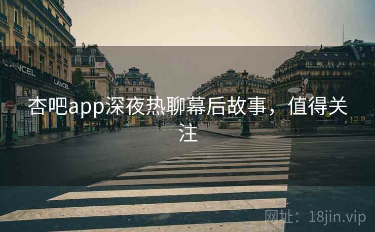 杏吧app深夜热聊幕后故事，值得关注