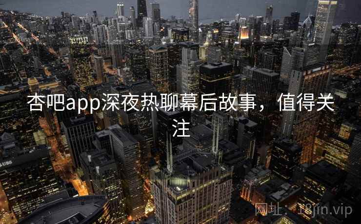 杏吧app深夜热聊幕后故事,值得关注