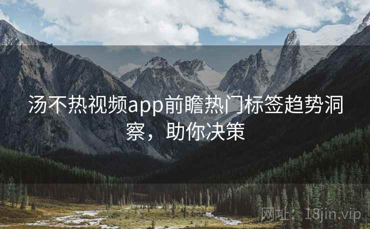 汤不热视频app前瞻热门标签趋势洞察,助你决策