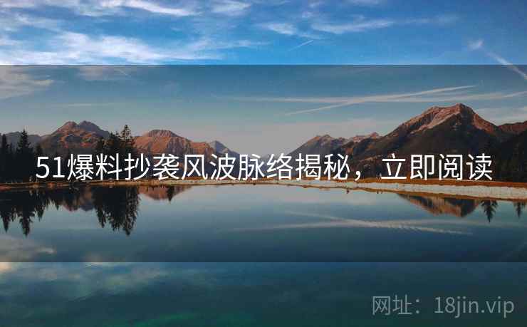 51爆料抄袭风波脉络揭秘，立即阅读
