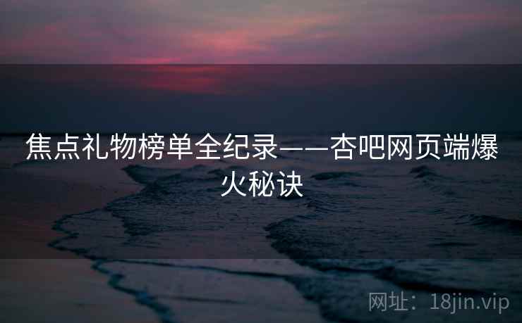 焦点礼物榜单全纪录——杏吧网页端爆火秘诀