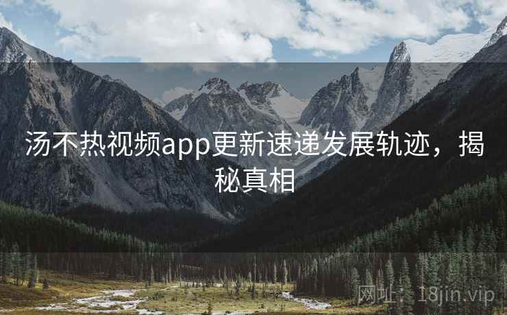 汤不热视频app更新速递发展轨迹,揭秘真相