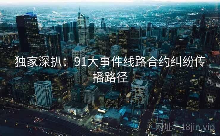 独家深扒:91大事件线路合约纠纷传播路径