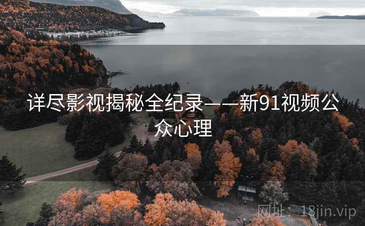 详尽影视揭秘全纪录——新91视频公众心理