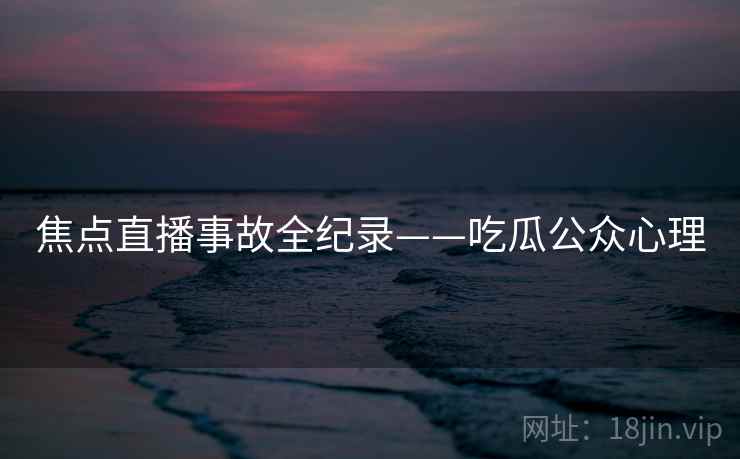 焦点直播事故全纪录——吃瓜公众心理