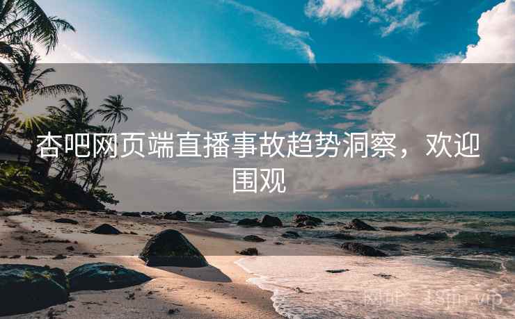 杏吧网页端直播事故趋势洞察,欢迎围观