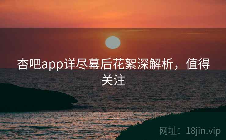 杏吧app详尽幕后花絮深解析,值得关注